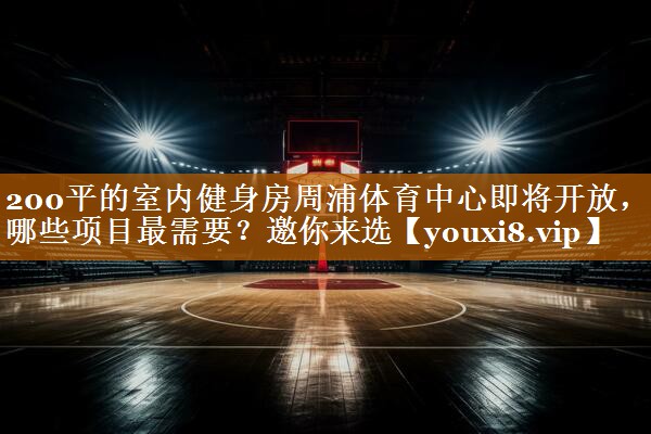 200平的室内健身房周浦体育中心即将开放，哪些项目最需要？邀你来选