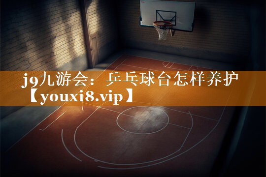 j9九游会：乒乓球台怎样养护