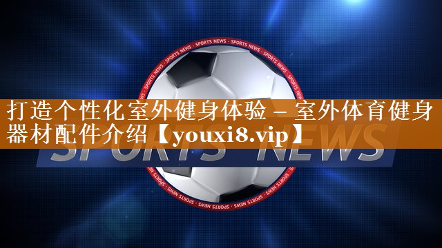 打造个性化室外健身体验 – 室外体育健身器材配件介绍