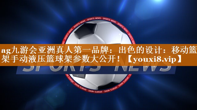 ag九游会亚洲真人第一品牌：出色的设计：移动篮球架手动液压篮球架参数大公开！