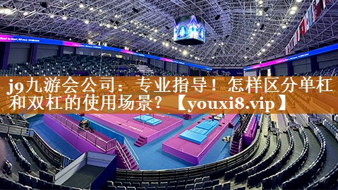 j9九游会公司：专业指导！怎样区分单杠和双杠的使用场景？