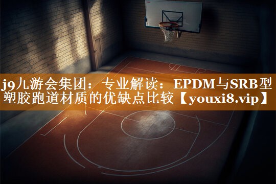 j9九游会集团：专业解读：EPDM与SRB型塑胶跑道材质的优缺点比较