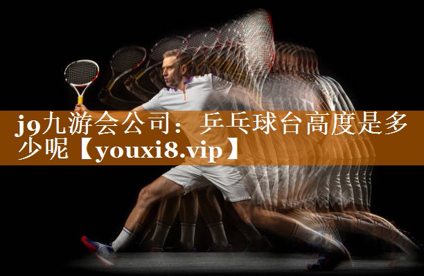 j9九游会公司：乒乓球台高度是多少呢