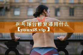 乒乓球台修复漆用什么