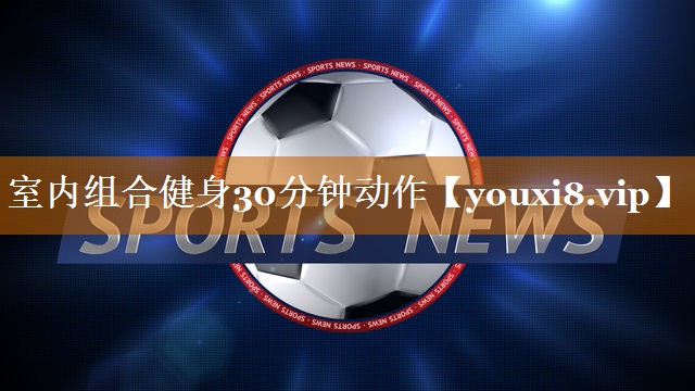 室内组合健身30分钟动作