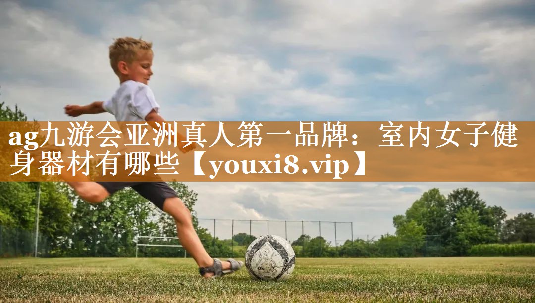 ag九游会亚洲真人第一品牌：室内女子健身器材有哪些