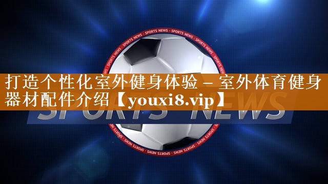 打造个性化室外健身体验 – 室外体育健身器材配件介绍