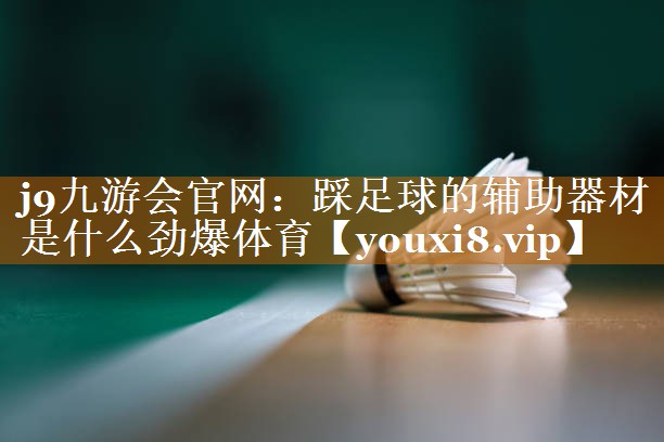 j9九游会官网：踩足球的辅助器材是什么劲爆体育