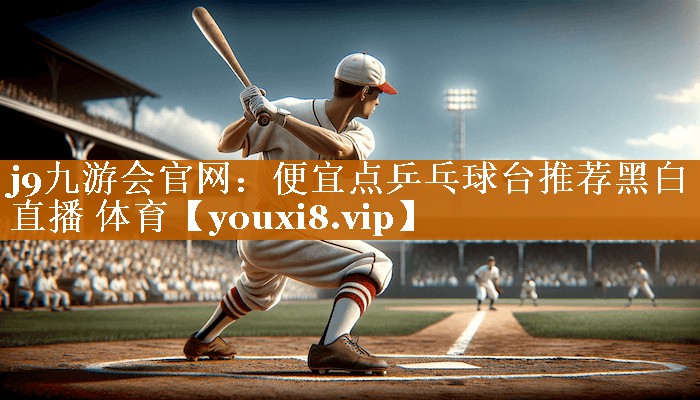 j9九游会官网：便宜点乒乓球台推荐黑白直播 体育