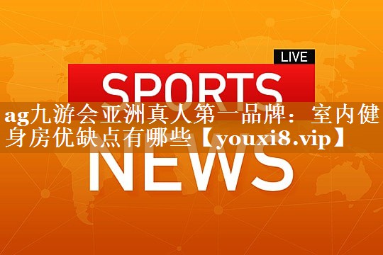 ag九游会亚洲真人第一品牌：室内健身房优缺点有哪些