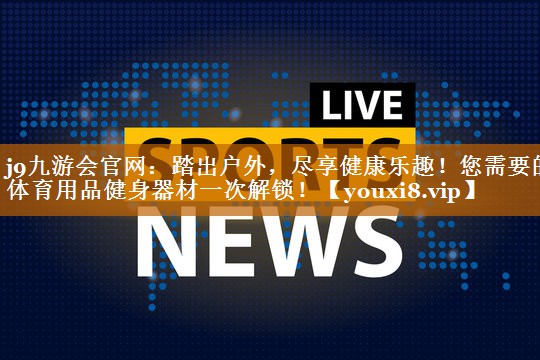 j9九游会官网：踏出户外，尽享健康乐趣！您需要的体育用品健身器材一次解锁！