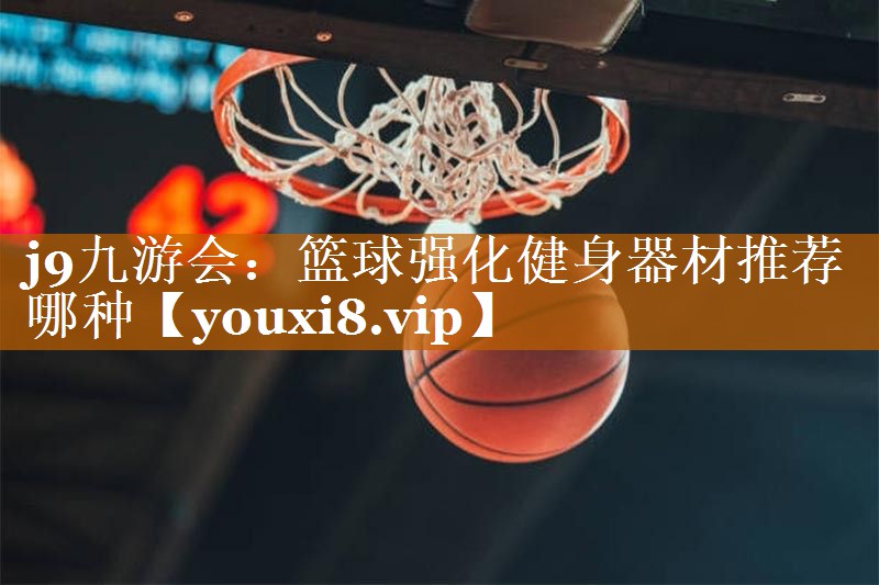 j9九游会：篮球强化健身器材推荐哪种