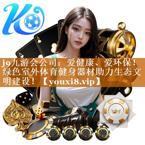 j9九游会公司：爱健康、爱环保！绿色室外体育健身器材助力生态文明建设！