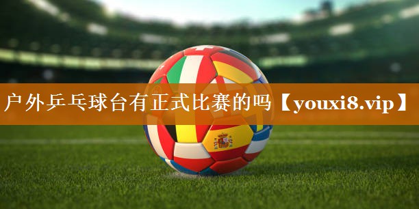 户外乒乓球台有正式比赛的吗